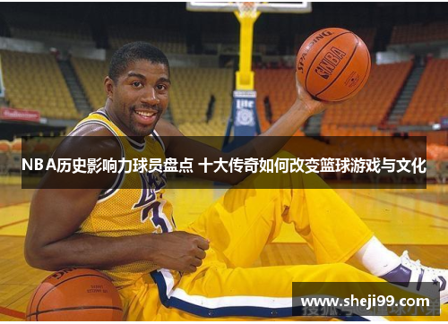 NBA历史影响力球员盘点 十大传奇如何改变篮球游戏与文化